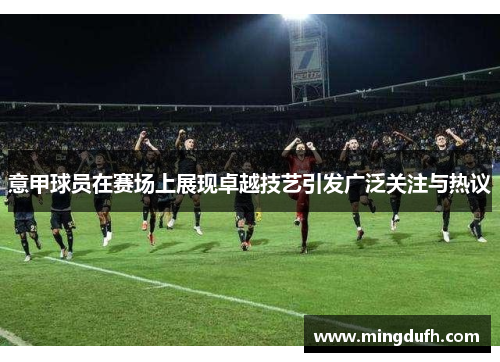意甲球员在赛场上展现卓越技艺引发广泛关注与热议
