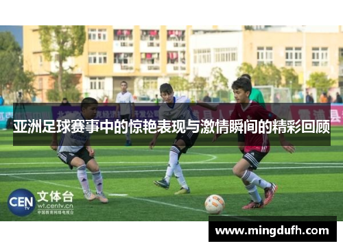亚洲足球赛事中的惊艳表现与激情瞬间的精彩回顾