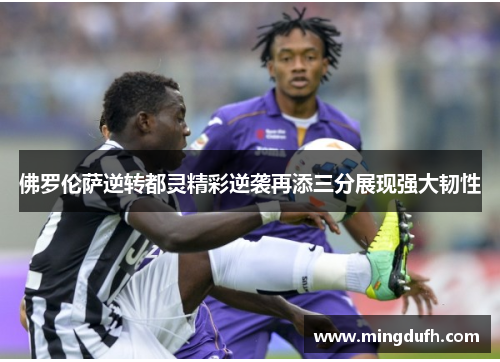 佛罗伦萨逆转都灵精彩逆袭再添三分展现强大韧性