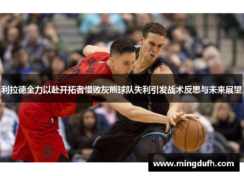 利拉德全力以赴开拓者惜败灰熊球队失利引发战术反思与未来展望