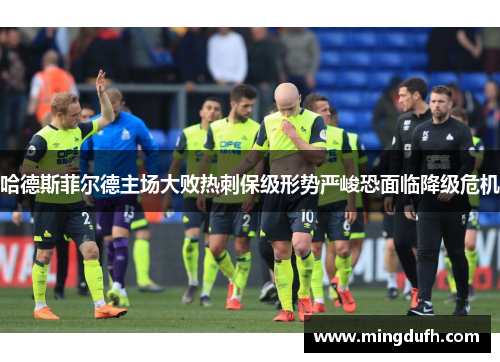 哈德斯菲尔德主场大败热刺保级形势严峻恐面临降级危机