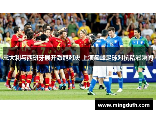 意大利与西班牙展开激烈对决 上演巅峰足球对抗精彩瞬间
