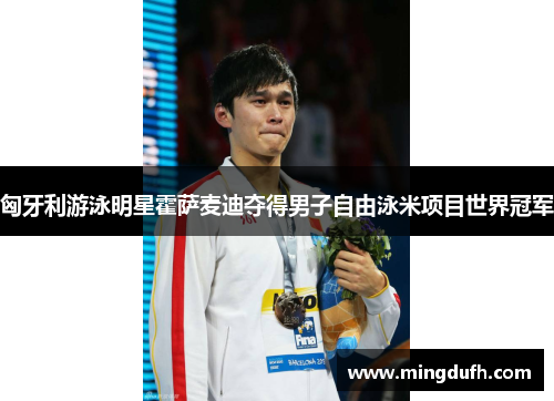 匈牙利游泳明星霍萨麦迪夺得男子自由泳米项目世界冠军