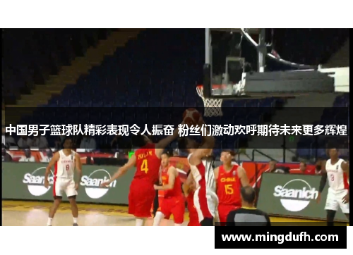中国男子篮球队精彩表现令人振奋 粉丝们激动欢呼期待未来更多辉煌