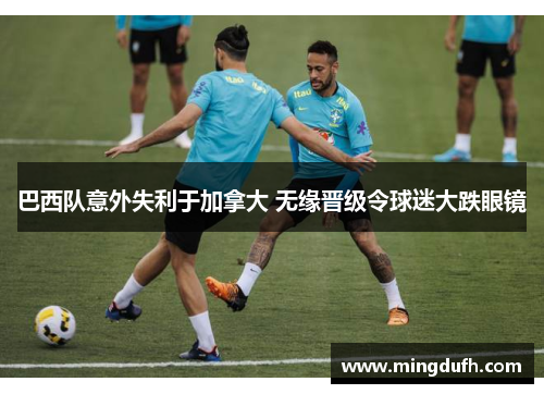 巴西队意外失利于加拿大 无缘晋级令球迷大跌眼镜