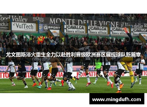 尤文图斯浴火重生全力以赴胜利晋级欧洲赛区展现球队新篇章