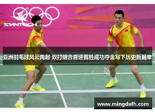 亚洲羽毛球风云再起 双打组合喜迎首胜成功夺金写下历史新篇章