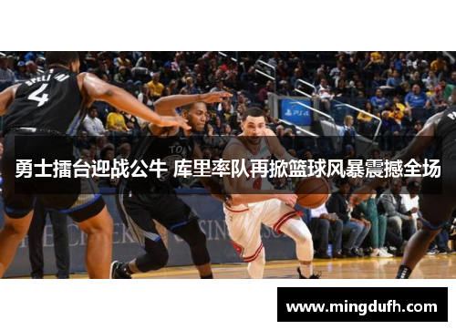 勇士擂台迎战公牛 库里率队再掀篮球风暴震撼全场