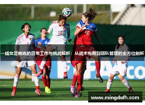 一线女足教练的日常工作与挑战解析：从战术布局到团队管理的全方位剖析