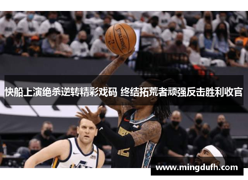 快船上演绝杀逆转精彩戏码 终结拓荒者顽强反击胜利收官