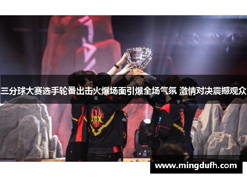 三分球大赛选手轮番出击火爆场面引爆全场气氛 激情对决震撼观众