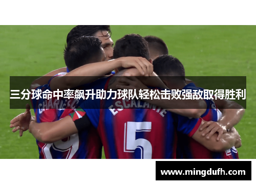 三分球命中率飙升助力球队轻松击败强敌取得胜利