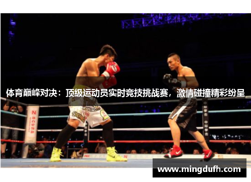 体育巅峰对决：顶级运动员实时竞技挑战赛，激情碰撞精彩纷呈