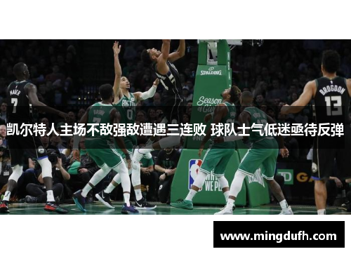 凯尔特人主场不敌强敌遭遇三连败 球队士气低迷亟待反弹
