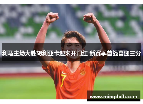 利马主场大胜胡利亚卡迎来开门红 新赛季首战喜迎三分