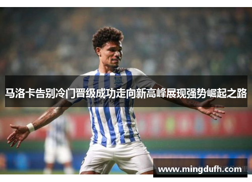 马洛卡告别冷门晋级成功走向新高峰展现强势崛起之路