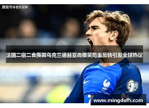 法国二宿二食撕裂乌克兰德赫亚高傲笑局面反转引发全球热议