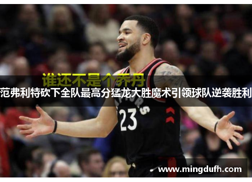 范弗利特砍下全队最高分猛龙大胜魔术引领球队逆袭胜利